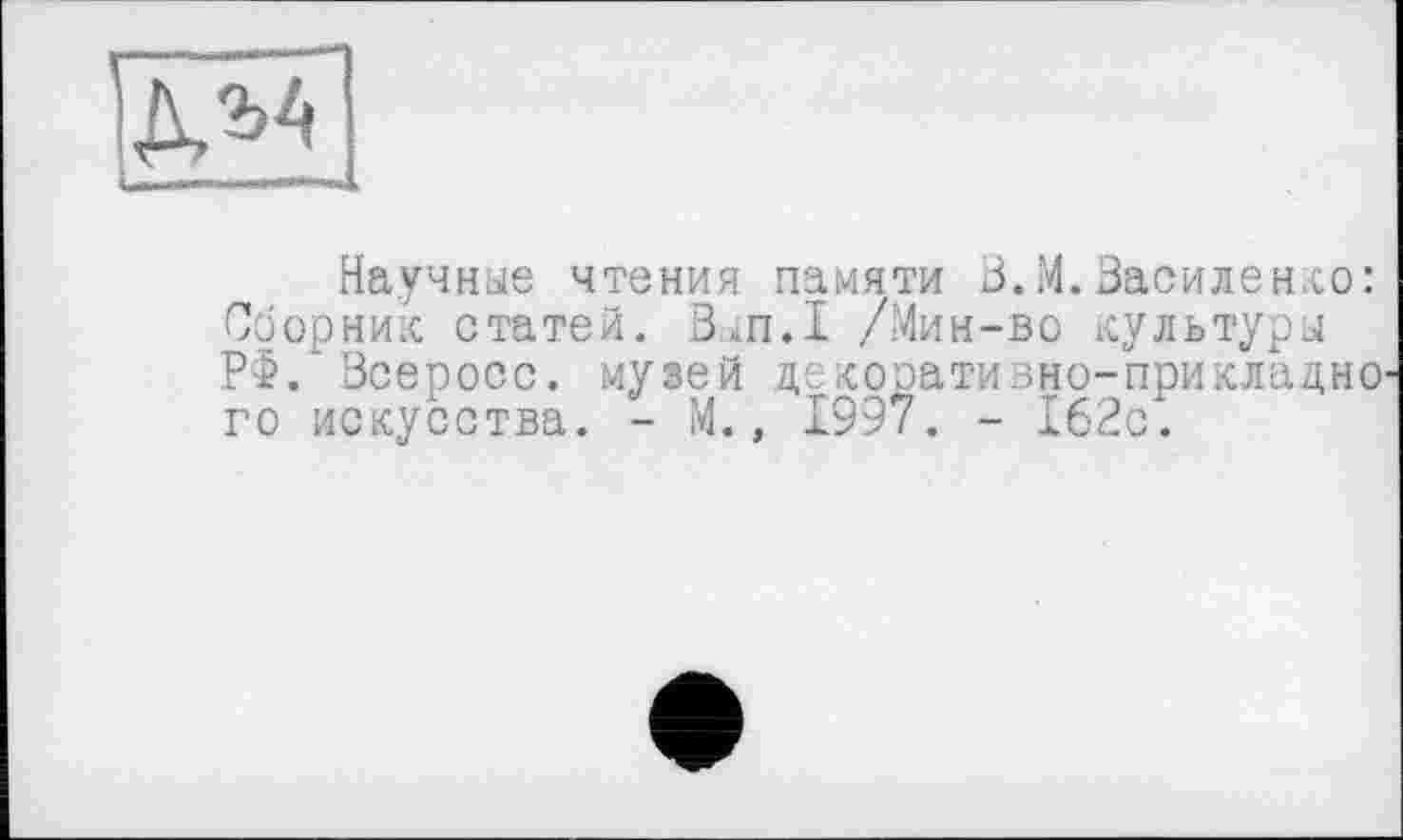 ﻿дм
Научные чтения памяти В.И.Василенко: Сборник статей. В,п.1 /Мин-во культуры РФ. Всеросс. музей декоративно-прикладно' го искусства. - М., 1997. - 162с.